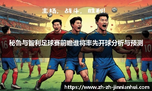 秘鲁与智利足球赛前瞻谁将率先开球分析与预测