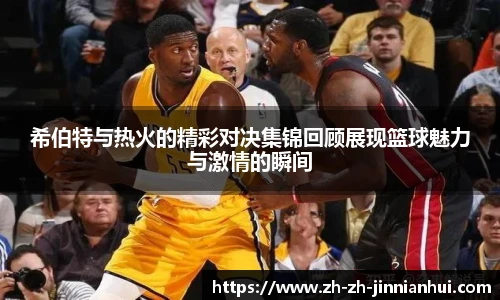 希伯特与热火的精彩对决集锦回顾展现篮球魅力与激情的瞬间
